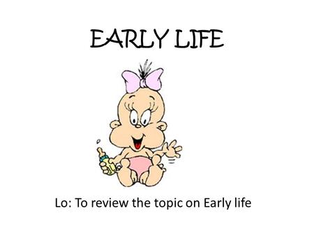 EARLY LIFE Lo: To review the topic on Early life.