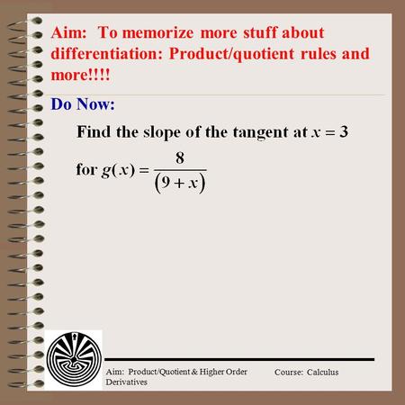 Aim: Product/Quotient & Higher Order Derivatives Course: Calculus Do Now: Aim: To memorize more stuff about differentiation: Product/quotient rules and.