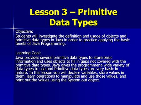 Lesson 3 – Primitive Data Types Objective: Students will investigate the definition and usage of objects and primitive data types in Java in order to practice.