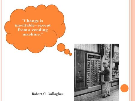 “ Change is inevitable - except from a vending machine.” Robert C. Gallagher.