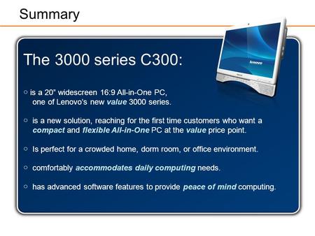 The 3000 series C300: ○ is a 20” widescreen 16:9 All-in-One PC, one of Lenovo’s new value 3000 series. ○is a new solution, reaching for the first time.
