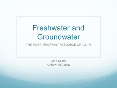 Freshwater and Groundwater THE MOST IMPORTANT RESOURCE OF ALL!!!!! John Solder Andrew McCauley.