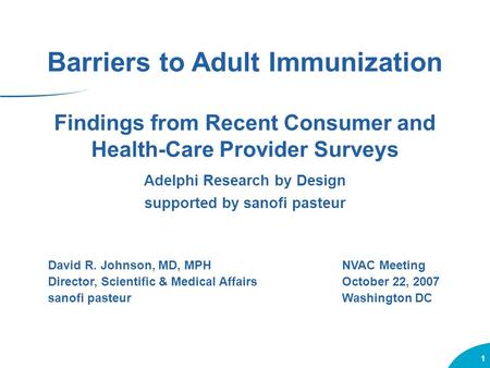 1 Findings from Recent Consumer and Health-Care Provider Surveys Adelphi Research by Design supported by sanofi pasteur David R. Johnson, MD, MPHNVAC Meeting.