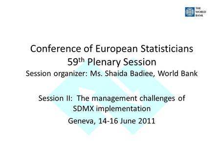 Conference of European Statisticians 59 th Plenary Session Session organizer: Ms. Shaida Badiee, World Bank Session II: The management challenges of SDMX.