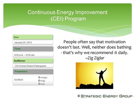 Continuous Energy Improvement (CEI) Program January 20, 2015 Date: 9:00 a.m. – 9:30 am. Time: Audience: Presenters: Ed Birch CEI School District Participants.