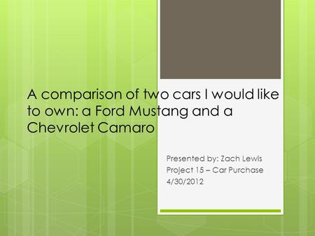 A comparison of two cars I would like to own: a Ford Mustang and a Chevrolet Camaro Presented by: Zach Lewis Project 15 – Car Purchase 4/30/2012.