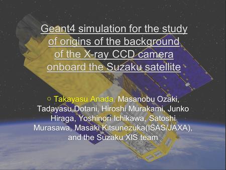 Geant4 simulation for the study of origins of the background of the X-ray CCD camera onboard the Suzaku satellite ○ Takayasu Anada, Masanobu Ozaki, Tadayasu.