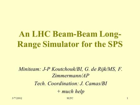 3/7/2002SLTC1 An LHC Beam-Beam Long- Range Simulator for the SPS Miniteam: J-P Koutchouk/BI, G. de Rijk/MS, F. Zimmermann/AP Tech. Coordination: J. Camas/BI.