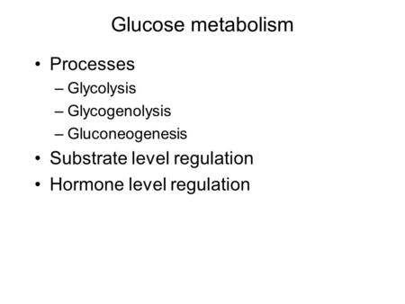 Glucose metabolism Processes –Glycolysis –Glycogenolysis –Gluconeogenesis Substrate level regulation Hormone level regulation.