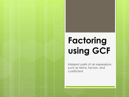 Factoring using GCF interpret parts of an expressions such as terms, factors, and coefficient.