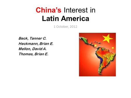 China’s Interest in Latin America 1 October, 2012 Beck, Tanner C. Heckmann, Brian E. Mellon, David A. Thomas, Brian E.