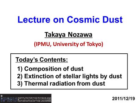 Lecture on Cosmic Dust Takaya Nozawa (IPMU, University of Tokyo) 2011/12/19 Today’s Contents: 1) Composition of dust 2) Extinction of stellar lights by.