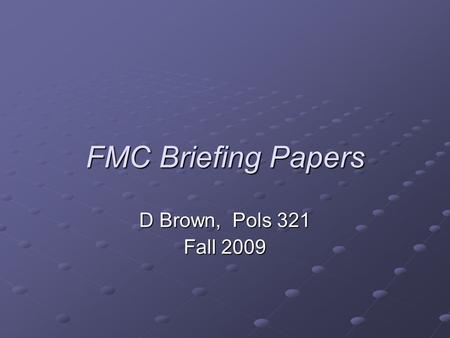 FMC Briefing Papers D Brown, Pols 321 Fall 2009. Briefing Paper assignment Goal: to prepare briefing papers relevant to your role (or your team’s role)