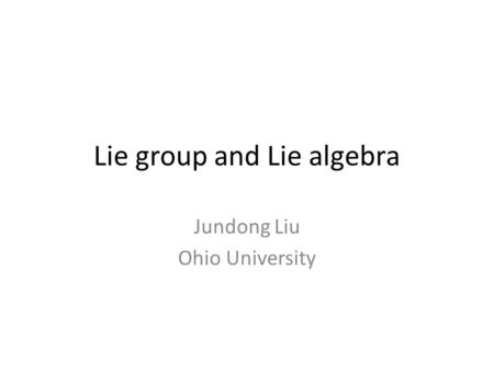 Lie group and Lie algebra Jundong Liu Ohio University.