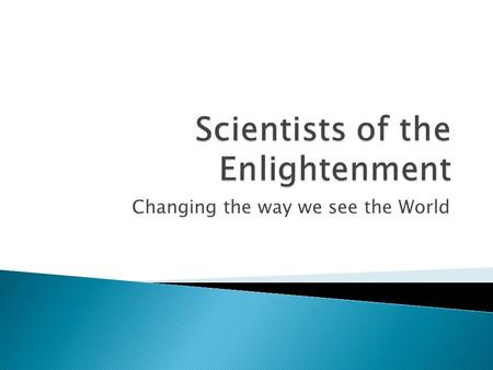 Changing the way we see the World.  Scientific Thought ◦ Religious teachings - Catholic Church  Earth was flat  Geocentric view ◦ Magic ◦ Superstition.