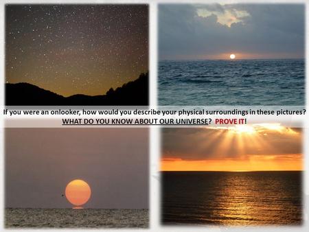 If you were an onlooker, how would you describe your physical surroundings in these pictures? PROVE IT WHAT DO YOU KNOW ABOUT OUR UNIVERSE? PROVE IT!
