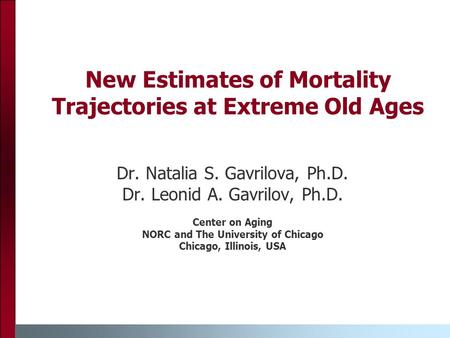 New Estimates of Mortality Trajectories at Extreme Old Ages Dr. Natalia S. Gavrilova, Ph.D. Dr. Leonid A. Gavrilov, Ph.D. Center on Aging NORC and The.