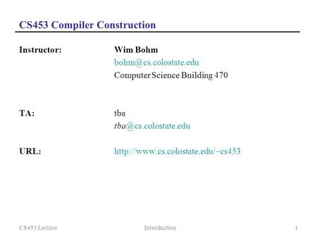 CS453 LectureIntroduction1 CS453 Compiler Construction Instructor:Wim Bohm Computer Science Building 470 TA: tba