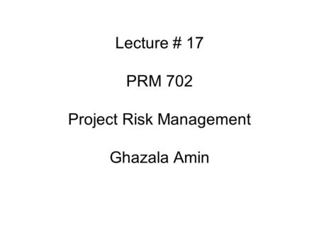Lecture # 17 PRM 702 Project Risk Management Ghazala Amin
