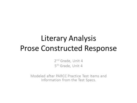 Literary Analysis Prose Constructed Response 2 nd Grade, Unit 4 5 th Grade, Unit 4 Modeled after PARCC Practice Test Items and Information from the Test.