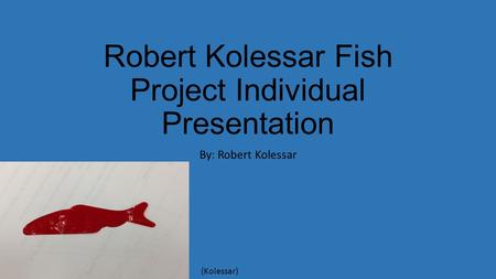 Robert Kolessar Fish Project Individual Presentation By: Robert Kolessar (Kolessar)