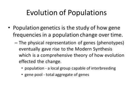 Evolution of Populations Population genetics is the study of how gene frequencies in a population change over time. – The physical representation of genes.