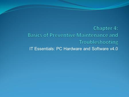 IT Essentials: PC Hardware and Software v4.0. Chapter 4 Objectives 4.1 Explain the purpose of preventive maintenance 4.2 Identify the steps of the troubleshooting.