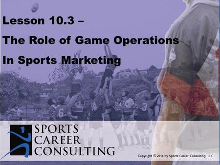Lesson 10.3 – The Role of Game Operations In Sports Marketing Copyright © 2014 by Sports Career Consulting, LLC.