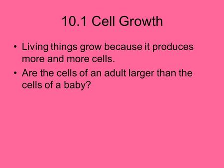 10.1 Cell Growth Living things grow because it produces more and more cells. Are the cells of an adult larger than the cells of a baby?