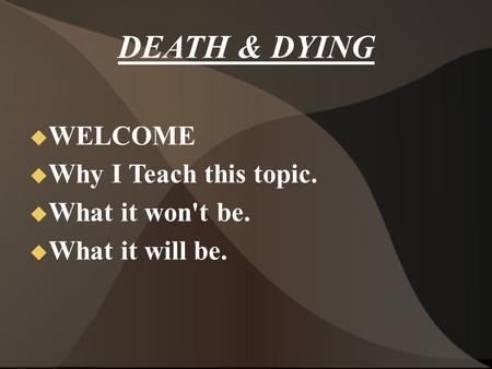 DEATH & DYING  WELCOME  Why I Teach this topic.  What it won't be.  What it will be.