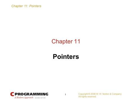Chapter 11: Pointers Copyright © 2008 W. W. Norton & Company. All rights reserved. 1 Chapter 11 Pointers.