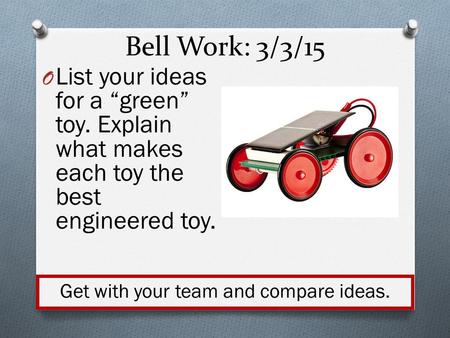Bell Work: 3/3/15 O List your ideas for a “green” toy. Explain what makes each toy the best engineered toy. Get with your team and compare ideas.