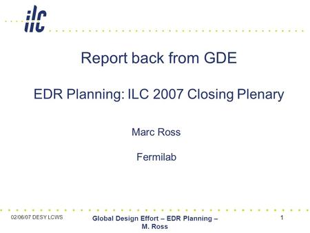 02/06/07 DESY LCWS Global Design Effort – EDR Planning – M. Ross 1 Report back from GDE EDR Planning: ILC 2007 Closing Plenary Marc Ross Fermilab.