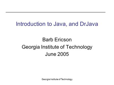 Georgia Institute of Technology Introduction to Java, and DrJava Barb Ericson Georgia Institute of Technology June 2005.