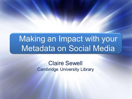 Claire Sewell Making an impact with your metadata on social media Making an Impact with your Metadata on Social Media Claire Sewell Cambridge University.