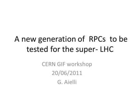 A new generation of RPCs to be tested for the super- LHC CERN GIF workshop 20/06/2011 G. Aielli.