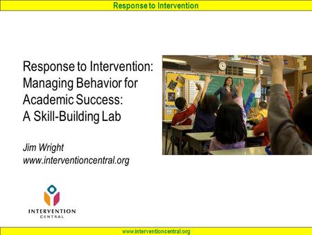 Response to Intervention www.interventioncentral.org Response to Intervention: Managing Behavior for Academic Success: A Skill-Building Lab Jim Wright.