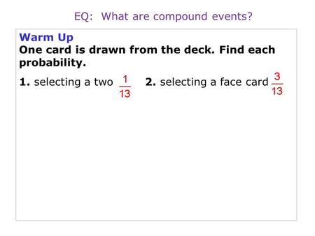 Warm Up One card is drawn from the deck. Find each probability. 1. selecting a two2. selecting a face card EQ: What are compound events?