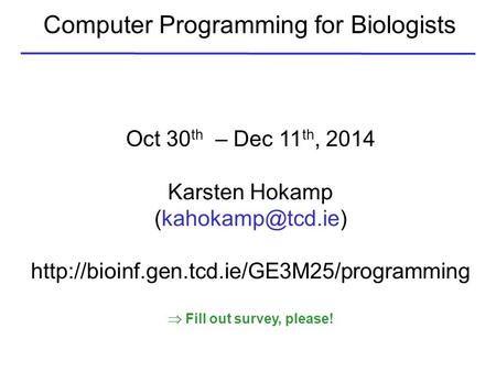 Computer Programming for Biologists Oct 30 th – Dec 11 th, 2014 Karsten Hokamp   Fill out.