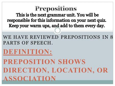 WE HAVE REVIEWED PREPOSITIONS IN 8 PARTS OF SPEECH. DEFINITION: PREPOSITION SHOWS DIRECTION, LOCATION, OR ASSOCIATION.