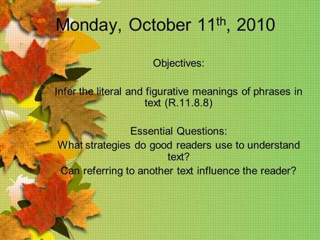 Monday, October 11 th, 2010 Objectives: Infer the literal and figurative meanings of phrases in text (R.11.8.8) Essential Questions: What strategies do.