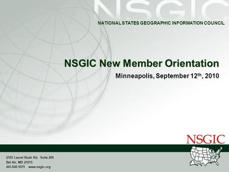 NATIONAL STATES GEOGRAPHIC INFORMATION COUNCIL 2105 Laurel Bush Rd. Suite 200 Bel Air, MD 21015 443-640-1075 www.nsgic.org NSGIC New Member Orientation.