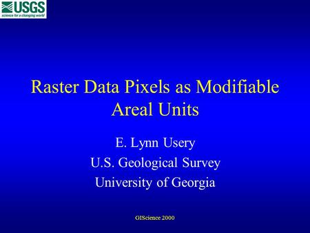 GIScience 2000 Raster Data Pixels as Modifiable Areal Units E. Lynn Usery U.S. Geological Survey University of Georgia.