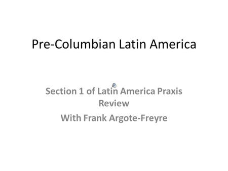 Pre-Columbian Latin America Section 1 of Latin America Praxis Review With Frank Argote-Freyre.