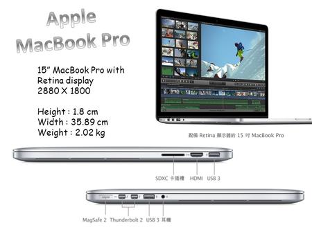15” MacBook Pro with Retina display 2880 X 1800 Height : 1.8 cm Width : 35.89 cm Weight : 2.02 kg.