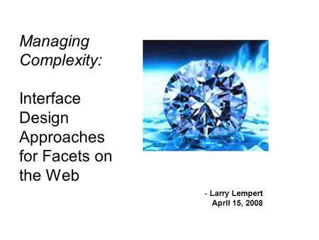 Managing Complexity: Interface Design Approaches for Facets on the Web - Larry Lempert April 15, 2008.