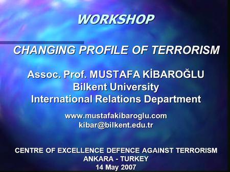 WORKSHOP CHANGING PROFILE OF TERRORISM Assoc. Prof. MUSTAFA KİBAROĞLU Bilkent University International Relations Department