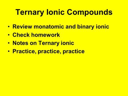 Ternary Ionic Compounds Review monatomic and binary ionic Check homework Notes on Ternary ionic Practice, practice, practice.