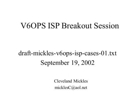 Draft-mickles-v6ops-isp-cases-01.txt September 19, 2002 Cleveland Mickles V6OPS ISP Breakout Session.