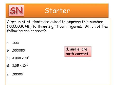 Starter A group of students are asked to express this number ( 00.003048 ) to three significant figures. Which of the following are correct? a..003 b..003050.
